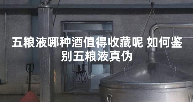 五粮液哪种酒值得收藏呢 如何鉴别五粮液真伪